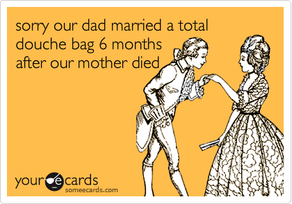 sorry our dad married a total douche bag 6 months
after our mother died