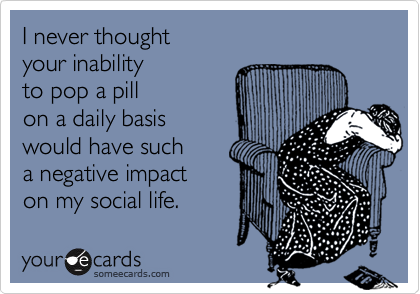 I never thoughtyour inabilityto pop a pillon a daily basiswould have sucha negative impacton my social life.