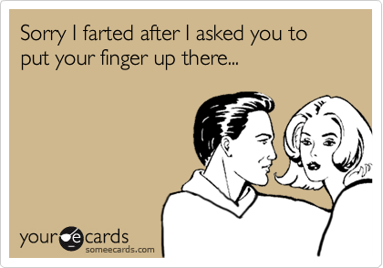 Sorry I farted after I asked you to put your finger up there...