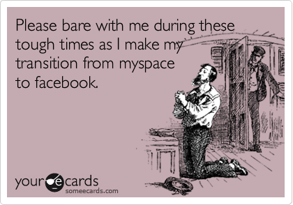 Please bare with me during these tough times as I make my
transition from myspace
to facebook.