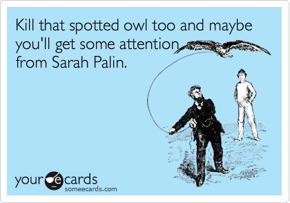 Kill that spotted owl too and maybe you'll get some attentionfrom Sarah Palin.
