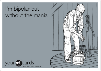I'm bipolar but
without the mania.