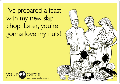 I've prepared a feast
with my new slap
chop. Later, you're
gonna love my nuts!