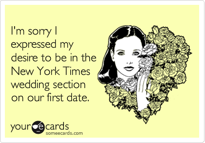 
I'm sorry I 
expressed my
desire to be in the
New York Times
wedding section
on our first date.
