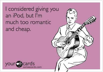 I considered giving you
an iPod, but I'm
much too romantic
and cheap.