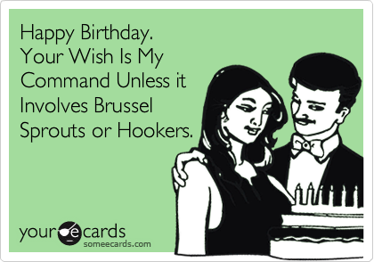 Happy Birthday. 
Your Wish Is My
Command Unless it
Involves Brussel
Sprouts or Hookers.