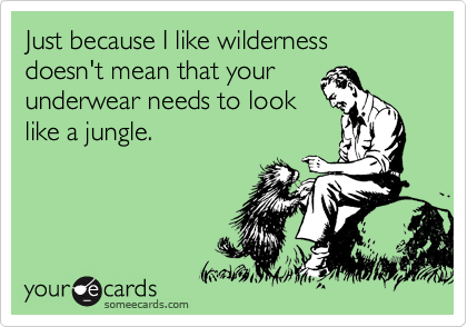 Just because I like wilderness doesn't mean that your
underwear needs to look
like a jungle.