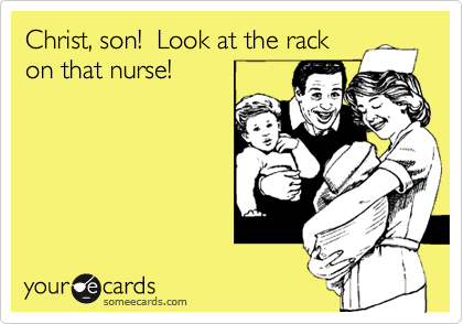 Christ, son!  Look at the rackon that nurse!