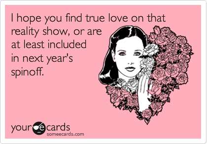 I hope you find true love on that reality show in
which you are
competing, or are
at least included
in next year's
spinoff.