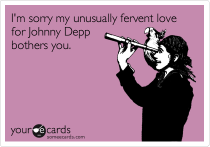 I'm sorry my unusually fervent love for Johnny Depp
bothers you.