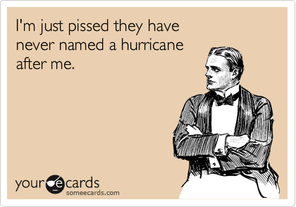 I'm just pissed they have 
never named a hurricane
after me.