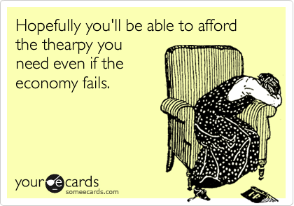 Hopefully you'll be able to afford the thearpy youneed even if theeconomy fails.