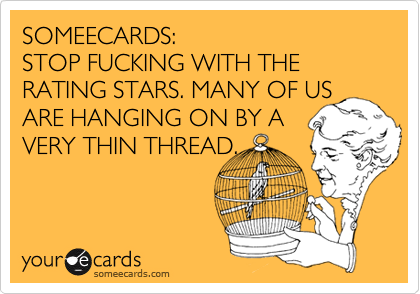 SOMEECARDS: STOP FUCKING WITH THE RATING STARS. MANY OF US ARE HANGING ON BY AVERY THIN THREAD.
