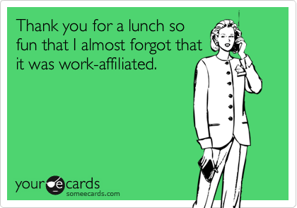 Thank you for a lunch sofun that I almost forgot thatit was work-affiliated.