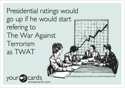 Presidential ratings wouldgo up if he would startrefering to The War Against Terrorismas TWAT