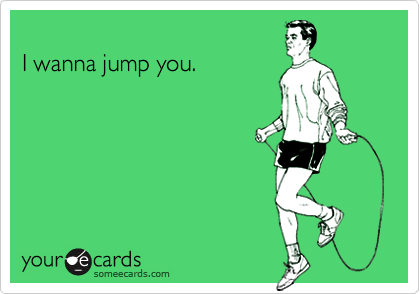 
I wanna jump you.