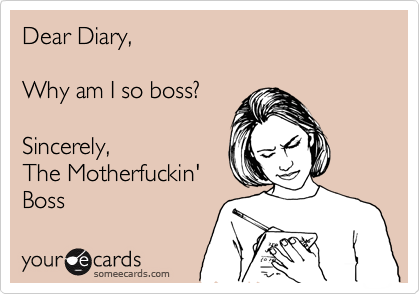 Dear Diary,

Why am I so boss?

Sincerely,
The Motherfuckin'
Boss