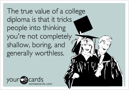 The true value of a college 
diploma is that it tricks 
people into thinking 
you're not completely
shallow, boring, and
generally worthless.