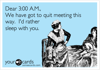 Dear 3:00 A.M.,
We have got to quit meeting this way.  I'd rather
sleep with you.