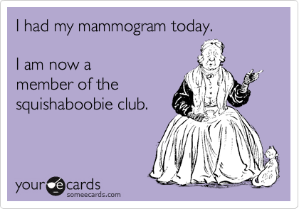 I had my mammogram today.

I am now a 
member of the
squishaboobie club.