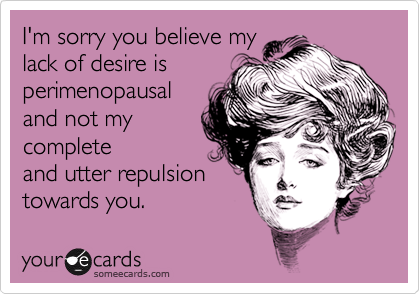 I'm sorry you believe my
lack of desire is
perimenopausal
and not my 
complete
and utter repulsion
towards you.