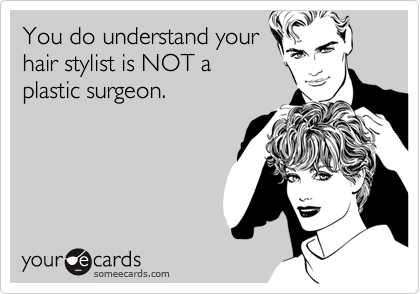You do understand yourhair stylist is NOT aplastic surgeon.