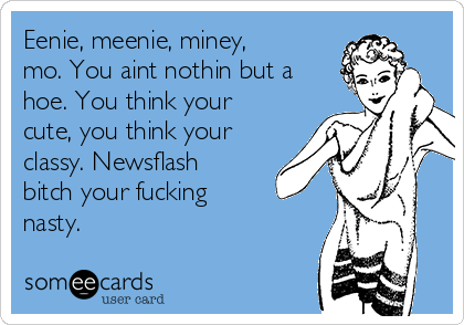 Eenie, meenie, miney,
mo. You aint nothin but a
hoe. You think your
cute, you think your
classy. Newsflash
bitch your fucking
nasty.