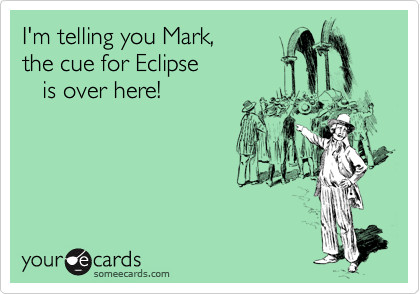 I'm telling you Mark,
the cue for Eclipse
   is over here!