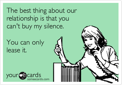 The best thing about our relationship is that you 
can't buy my silence. 

You can only
lease it.