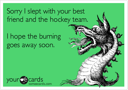 Sorry I slept with your best
friend and the hockey team.   

I hope the burning 
goes away soon.