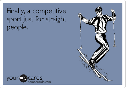 Finally, a competitive
sport just for straight
people.