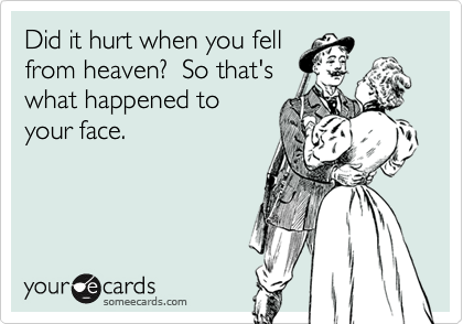 Did it hurt when you fellfrom heaven?  So that's what happened toyour face.