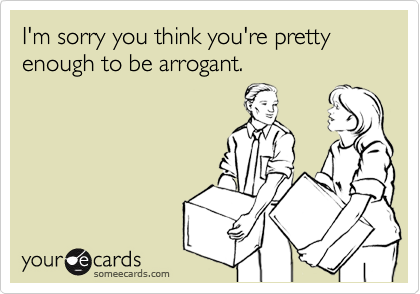 I'm sorry you think you're pretty enough to be arrogant.