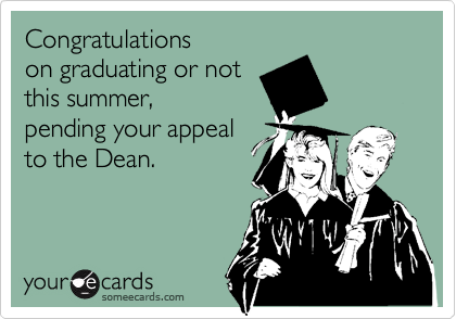 Congratulations
on graduating or not
this summer,
pending your appeal
to the Dean.