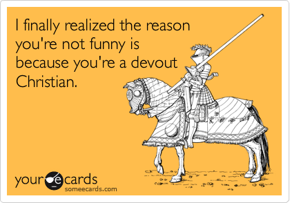 I finally realized the reason
you're not funny is
because you're a devout
Christian.