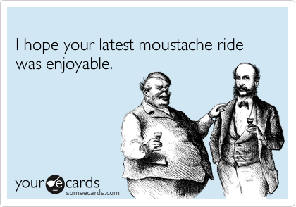 
I hope your latest moustache ride
was enjoyable.
