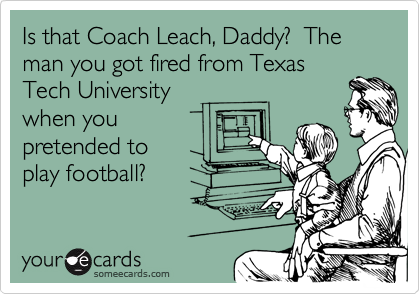 Is that Coach Leach, Daddy?  The man you got fired from Texas
Tech University                
when you 
pretended to 
play football? 
