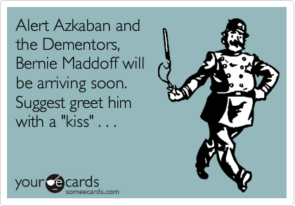 Alert Azkaban and
the Dementors,
Bernie Maddoff will
be arriving soon.  
Suggest greet him
with a "kiss" . . .