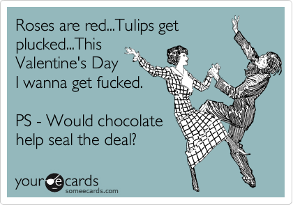 Roses are red...Tulips get
plucked...This
Valentine's Day
I wanna get fucked.

PS - Would chocolate
help seal the deal?