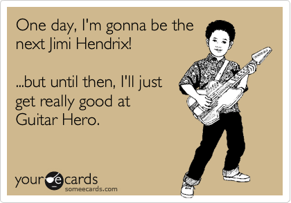 One day, I'm gonna be the
next Jimi Hendrix!

...but until then, I'll just 
get really good at 
Guitar Hero.