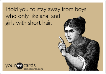 I told you to stay away from boys who only like anal and
girls with short hair.