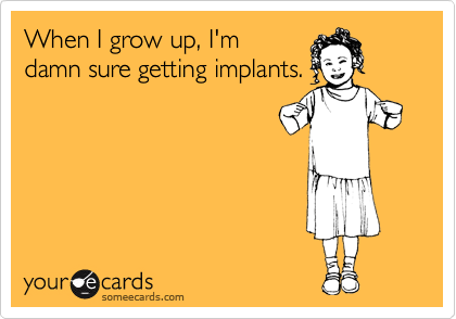 When I grow up, I'm
damn sure getting implants.