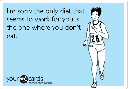 I'm sorry the only diet thatseems to work for you isthe one where you don'teat.