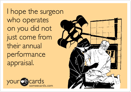I hope the surgeon
who operates
on you did not
just come from
their annual
performance
appraisal.