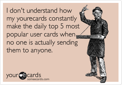 I don't understand how
my yourecards constantly
make the daily top 5 most
popular user cards when  
no one is actually sending
them to anyone.