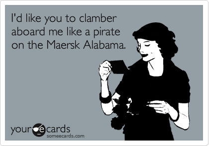 I'd like you to clamber
aboard me like a pirate
on the Maersk Alabama.