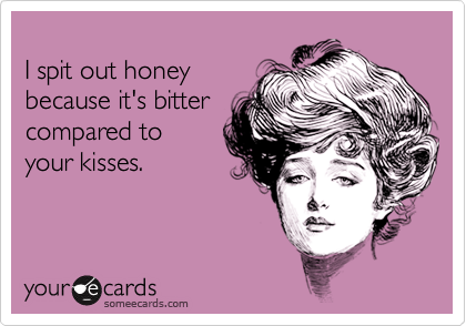 
I spit out honey
because it's bitter
compared to 
your kisses.