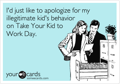 I'd just like to apologize for my illegitimate kid's behavior
on Take Your Kid to
Work Day.