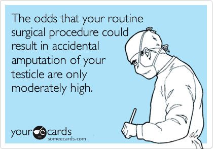 The odds that your routine  
surgical procedure could
result in accidental
amputation of your 
testicle are only 
moderately high. 