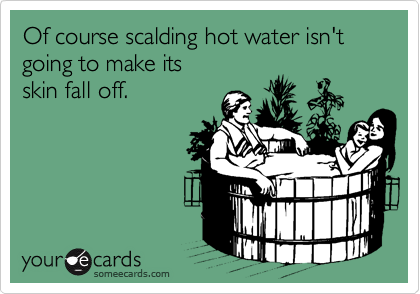 Of course scalding hot water isn't going to make its
skin fall off.